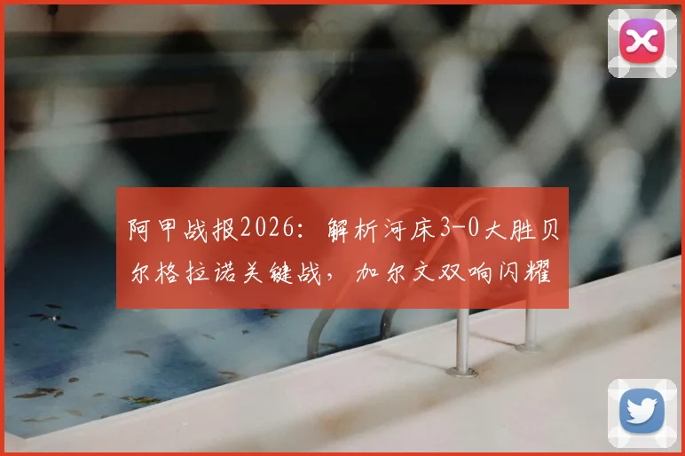 阿甲战报2026：解析河床3-0大胜贝尔格拉诺关键战，加尔文双响闪耀全场
