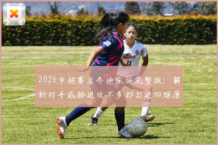 2026中超赛后乔迪采访完整版：解析对手威胁进攻不多却打进四球原因，附浙江队主教练赛后总结