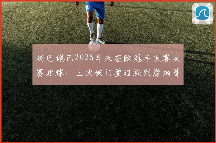 姆巴佩已2026年未在欧冠半决赛决赛进球，上次破门要追溯到摩纳哥时期，关键战表现遭质疑