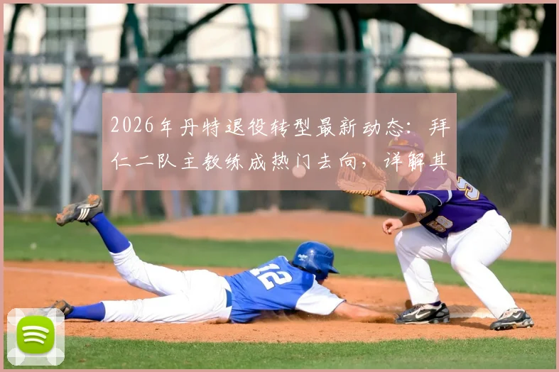 2026年丹特退役转型最新动态：拜仁二队主教练成热门去向，详解其职业生涯与执教前景
