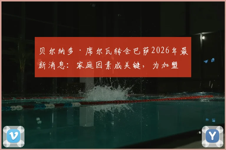 贝尔纳多·席尔瓦转会巴萨2026年最新消息:家庭因素成关键,为加盟愿降薪分析