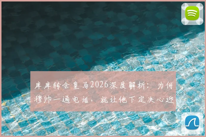 库库转会皇马2026深度解析：为何穆帅一通电话，就让他下定决心迎接生涯最重要一步？