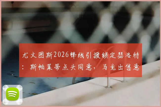 尤文图斯2026锋线引援锁定瑟洛特:斯帕莱蒂点头同意,马竞出售意愿与球员身价深度解析