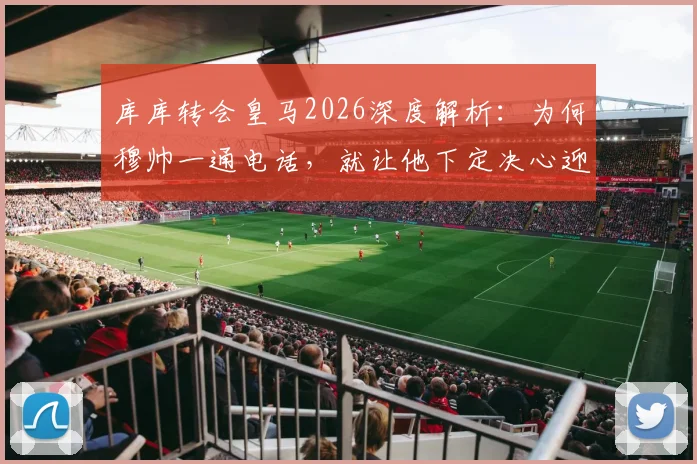 库库转会皇马2026深度解析：为何穆帅一通电话，就让他下定决心迎接生涯最重要一步？