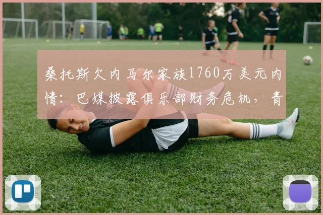桑托斯欠内马尔家族1760万美元内情：巴媒披露俱乐部财务危机，青训中心成抵押品引担忧