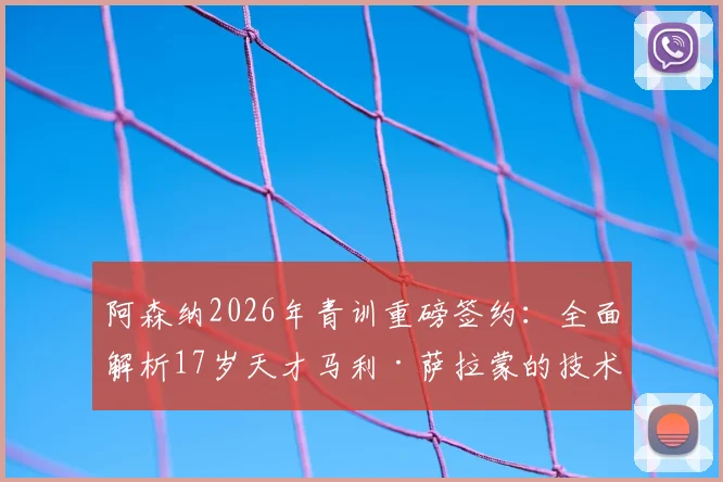 阿森纳2026年青训重磅签约：全面解析17岁天才马利·萨拉蒙的技术特点与未来前景