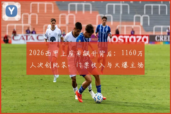 2026西甲上座率飙升背后:1160万人次创纪录,门票收入与火爆主场全解析