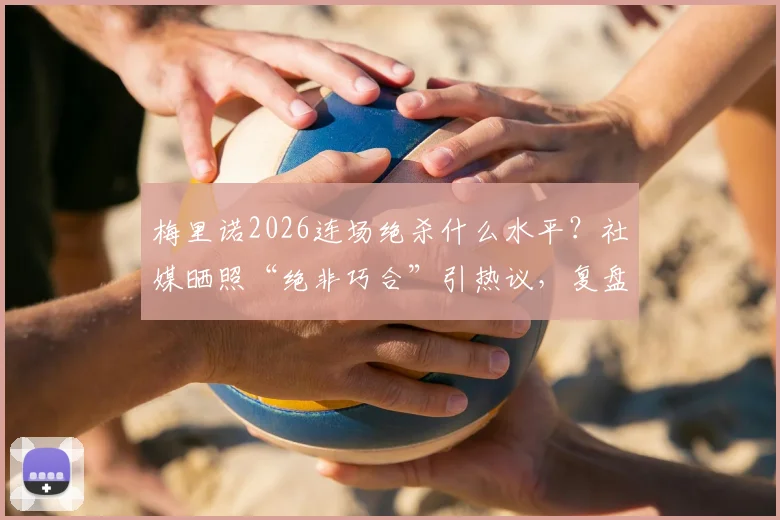 梅里诺2026连场绝杀什么水平？社媒晒照“绝非巧合”引热议，复盘熟悉剧情上演关键战