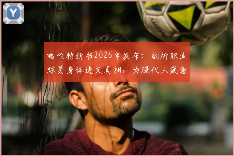 略伦特新书2026年发布：剖析职业球员身体透支真相，为现代人疲惫感提供新解