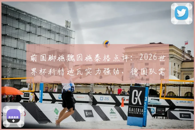 前国脚施魏因施泰格点评:2026世界杯科特迪瓦实力强劲,德国队需高压逼抢与严密防守兼备的战术解析
