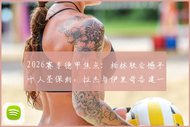 2026赛季德甲焦点：柏林联合憾平十人圣保利，拉杰与伊里奇各建一功，争四悬念再起？