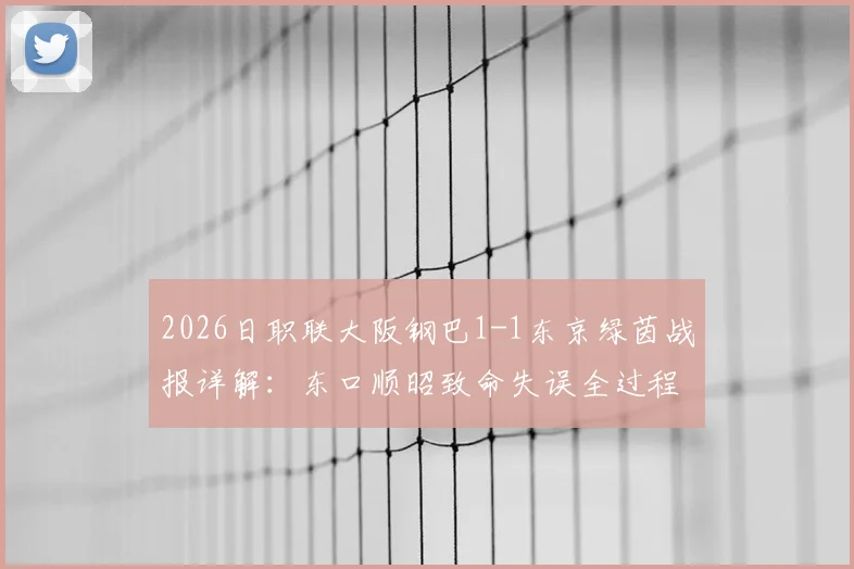 2026日职联大阪钢巴1-1东京绿茵战报详解：东口顺昭致命失误全过程回顾与球队得失分技术统计