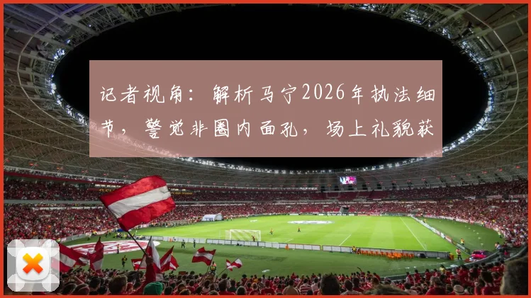 记者视角：解析马宁2026年执法细节，警觉非圈内面孔，场上礼貌获赞背后
