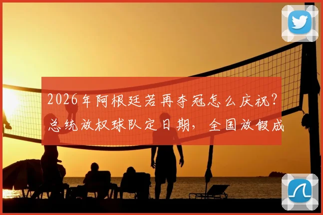 2026年阿根廷若再夺冠怎么庆祝?总统放权球队定日期,全国放假成惯例解读