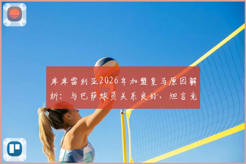 库库雷利亚2026年加盟皇马原因解析：与巴萨球员关系良好，坦言竞技层面选择转会