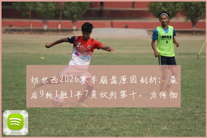 切尔西2026赛季崩盘原因剖析：最后9轮1胜1平7负仅列第十，为何彻底无缘欧战？