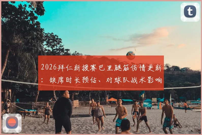 2026拜仁新援赛巴里腿筋伤情更新:缺席时长预估、对球队战术影响及潜在替代方案分析