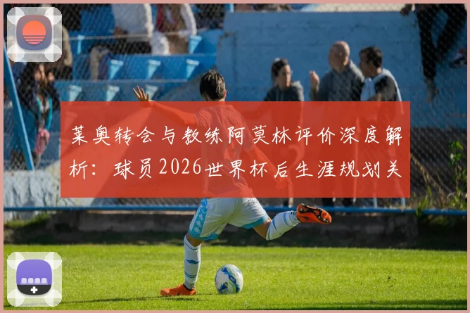 莱奥转会与教练阿莫林评价深度解析：球员2026世界杯后生涯规划关键决策点，盘点五大潜在下家与新帅战术适配性