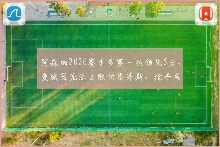 阿森纳2026赛季多赛一轮领先5分，曼城若无法击败伯恩茅斯，枪手或提前夺冠？