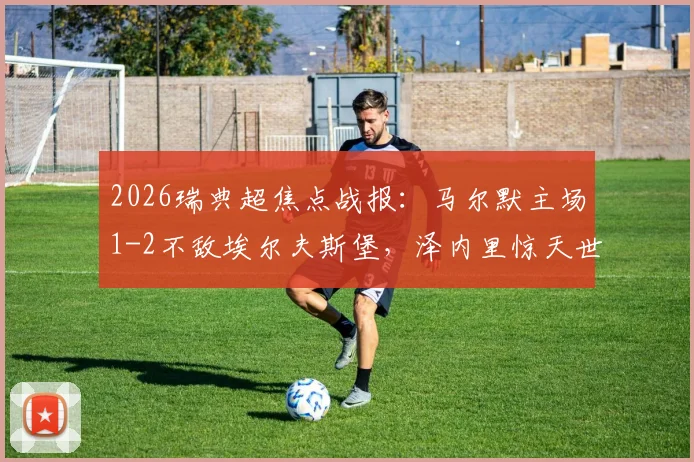 2026瑞典超焦点战报：马尔默主场1-2不敌埃尔夫斯堡，泽内里惊天世界波，十人应战难挽败局