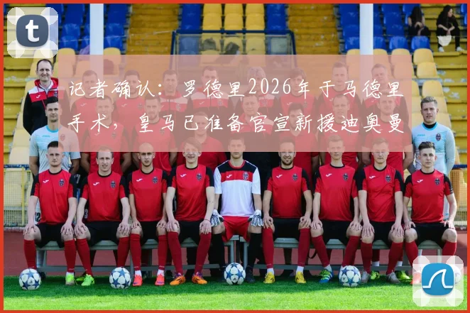记者确认：罗德里2026年于马德里手术，皇马已准备官宣新援迪奥曼德