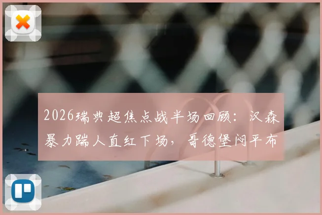 2026瑞典超焦点战半场回顾：汉森暴力踹人直红下场，哥德堡闷平布洛马波卡纳，争议判罚视频引热议