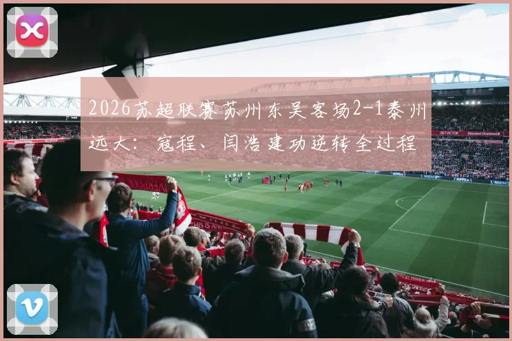 2026苏超联赛苏州东吴客场2-1泰州远大:寇程、闫浩建功逆转全过程回顾与赛后分析