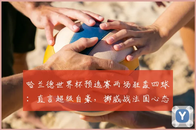 哈兰德世界杯预选赛两场狂轰四球：直言超级自豪，挪威战法国心态曝光，2026出线形势深度剖析