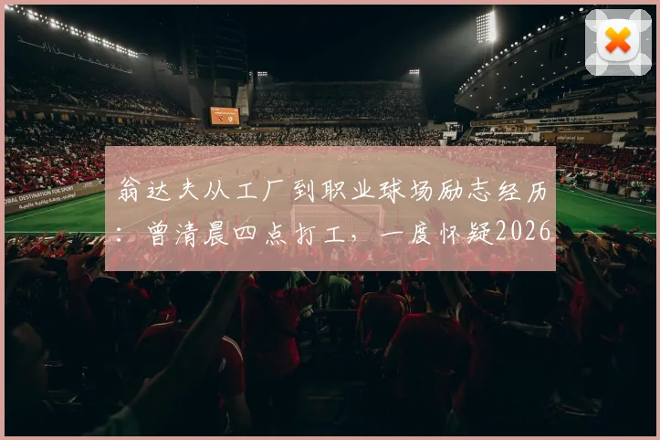 翁达夫从工厂到职业球场励志经历:曾清晨四点打工,一度怀疑2026年能否踢上职业足球