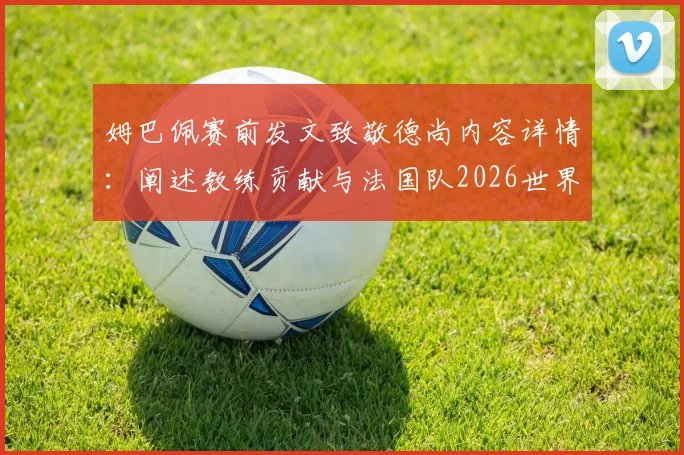 姆巴佩赛前发文致敬德尚内容详情：阐述教练贡献与法国队2026世界杯目标展望