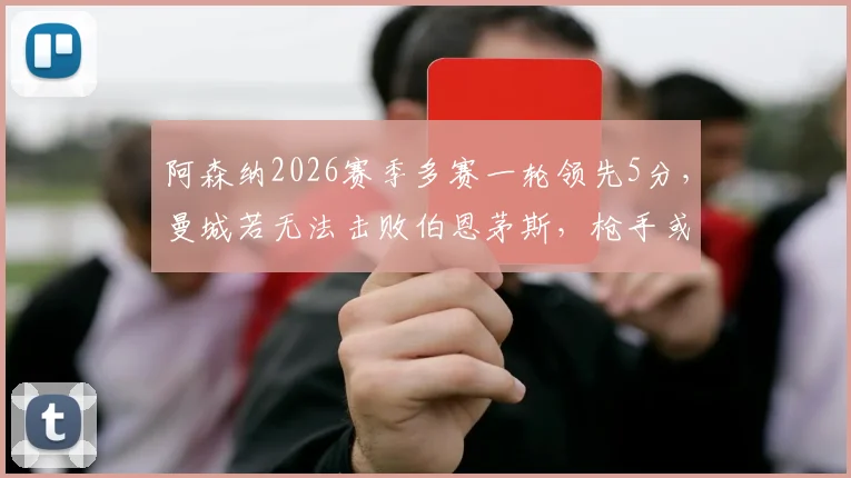 阿森纳2026赛季多赛一轮领先5分，曼城若无法击败伯恩茅斯，枪手或提前夺冠？
