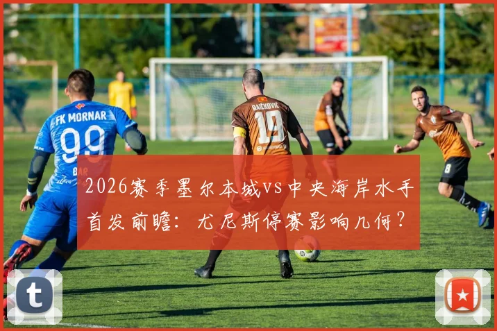2026赛季墨尔本城vs中央海岸水手首发前瞻：尤尼斯停赛影响几何？卡普托布兰特曼对决成焦点，诺尔为何替补