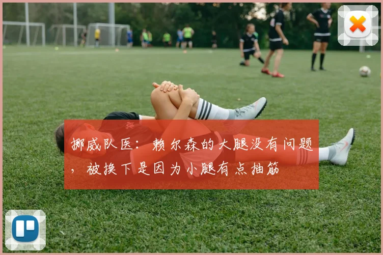 挪威队医:赖尔森的大腿没有问题,被换下是因为小腿有点抽筋