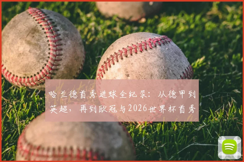 哈兰德首秀进球全纪录:从德甲到英超,再到欧冠与2026世界杯首秀破门深度数据解析