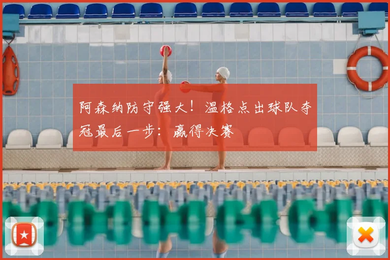 阿森纳防守强大！温格点出球队夺冠最后一步：赢得决赛