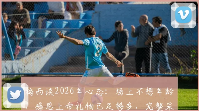 梅西谈2026年心态:场上不想年龄,感恩上帝礼物已足够多,完整采访解读未来规划