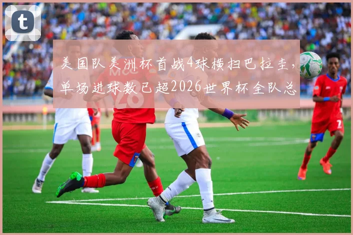 美国队美洲杯首战4球横扫巴拉圭,单场进球数已超2026世界杯全队总和,新星表现成看点