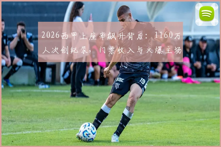 2026西甲上座率飙升背后：1160万人次创纪录，门票收入与火爆主场全解析