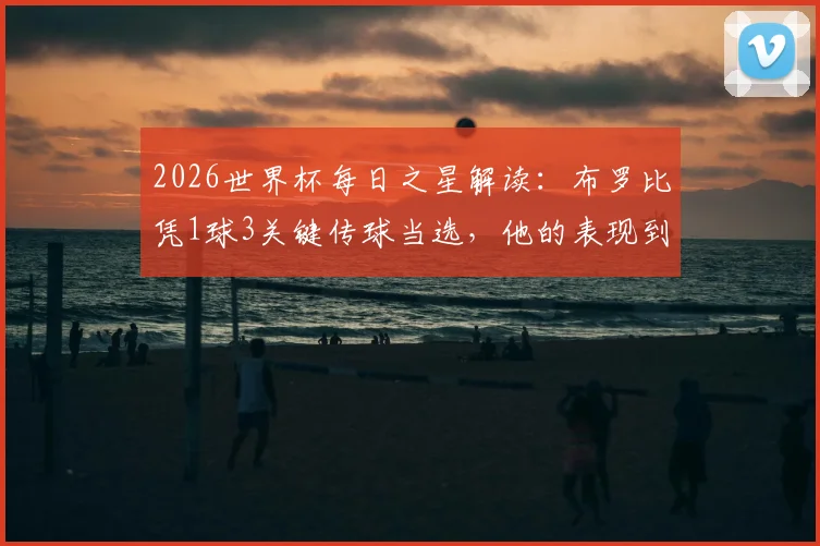 2026世界杯每日之星解读:布罗比凭1球3关键传球当选,他的表现到底有多关键?