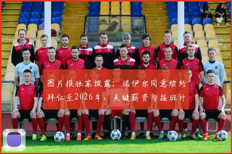 图片报独家披露：诺伊尔同意续约拜仁至2026年，关键薪资与接班计划曝光，附门将位置深度解读