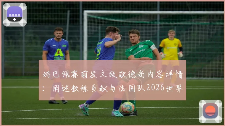 姆巴佩赛前发文致敬德尚内容详情:阐述教练贡献与法国队2026世界杯目标展望