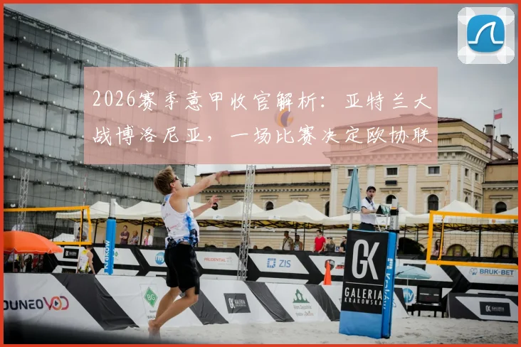2026赛季意甲收官解析:亚特兰大战博洛尼亚,一场比赛决定欧协联资格归属与客战王者成色
