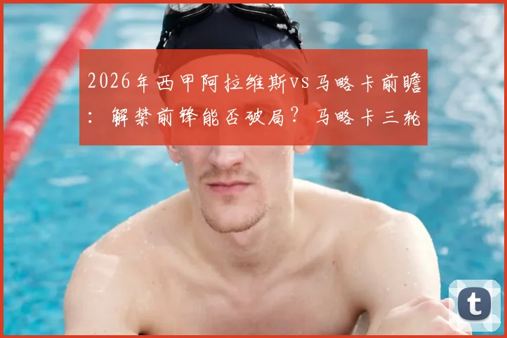 2026年西甲阿拉维斯vs马略卡前瞻：解禁前锋能否破局？马略卡三轮不败能否延续？胜负关键解析