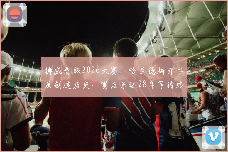 挪威晋级2026大赛!哈兰德梅开二度创造历史,赛后亲述28年等待终结全过程