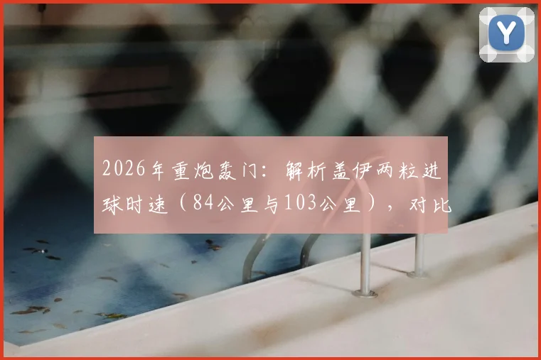 2026年重炮轰门:解析盖伊两粒进球时速(84公里与103公里),对比职业球员射门速度平均水平
