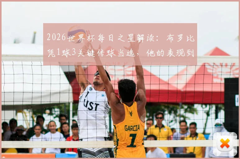 2026世界杯每日之星解读：布罗比凭1球3关键传球当选，他的表现到底有多关键？