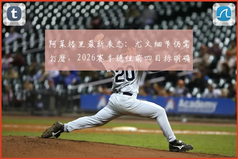 阿莱格里最新表态：尤文细节仍需打磨，2026赛季稳住前四目标明确，面临挑战分析