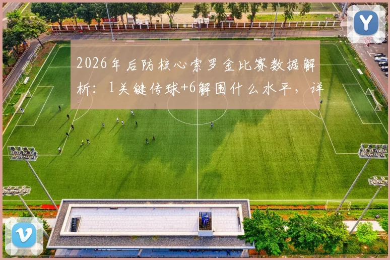 2026年后防核心索罗金比赛数据解析：1关键传球+6解围什么水平，详解防守表现