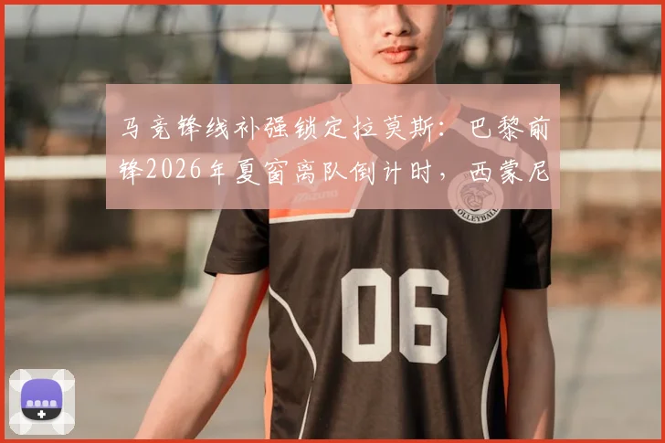 马竞锋线补强锁定拉莫斯：巴黎前锋2026年夏窗离队倒计时，西蒙尼如何规划新攻击线？
