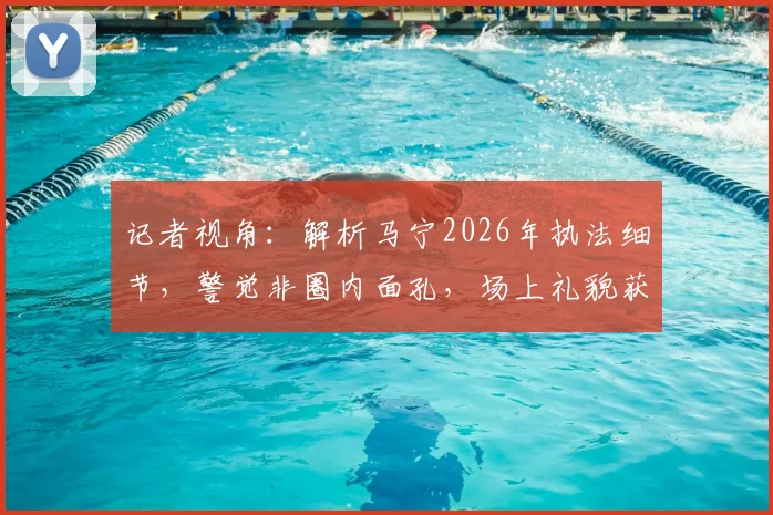 记者视角:解析马宁2026年执法细节,警觉非圈内面孔,场上礼貌获赞背后